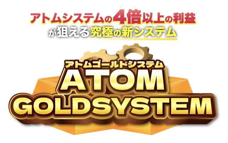 アトムシステムの4倍以上の利益が狙える究極の新システムとして、ATOM GOLDSYSTEMのロゴが表示されている