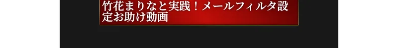 竹花まりなと実践、メールフィルタ設定お助け動画と書かれた動画ボタン