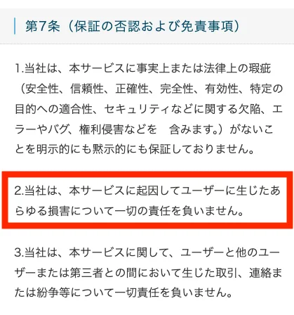 利用規約第7条。当社は本サービスに起因してユーザーに生じたあらゆる損害について一切の責任を負いませんと書かれている