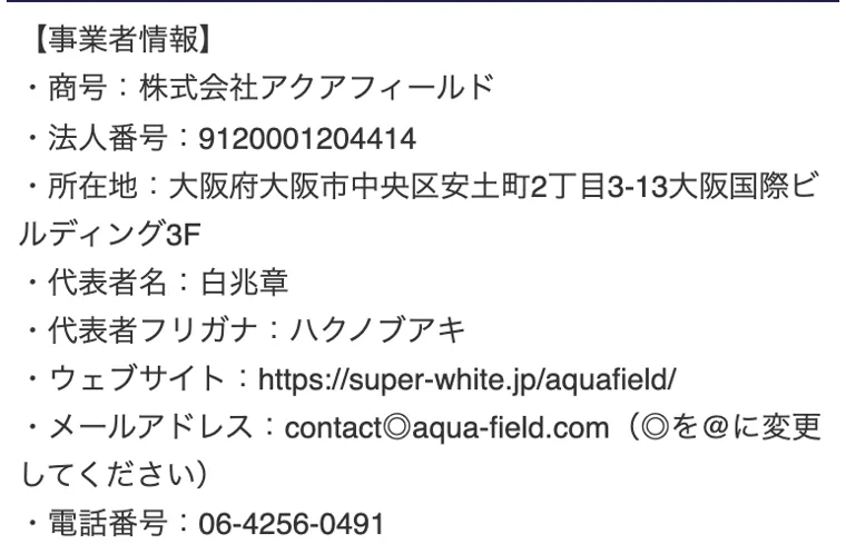 事業者情報。商号 株式会社アクアフィールド、法人番号 9120001204414、所在地 大阪市中央区安土町、代表者 白兆章（ハクノブアキ）、電話番号 06-4256-0491