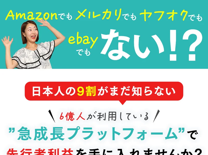 広告のファーストビュー。Amazon・メルカリ・ヤフオク・ebayのどれでもないと大きく書かれ、日本人の9割がまだ知らない、6億人が利用している急成長プラットフォームで先行者利益を手に入れませんかと続いている