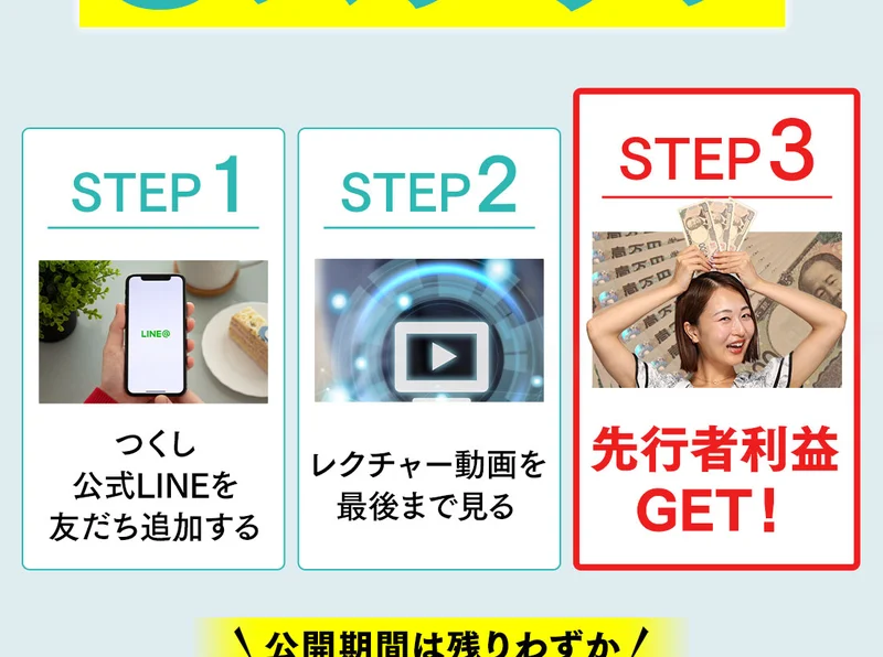 先行者利益を得るまでの3ステップとして、STEP1でつくし公式LINEを友だち追加、STEP2でレクチャー動画を最後まで見る、STEP3で先行者利益GETと書かれている広告の一部