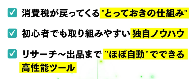 広告のチェックリスト。消費税が戻ってくるとっておきの仕組み、初心者でも取り組みやすい独自ノウハウ、リサーチ〜出品までほぼ自動でできる高性能ツールと並んでいる